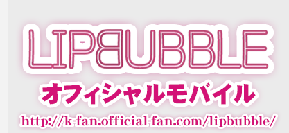 LIPBUBBLEオフィシャルモバイル http://k-fan.official-fan.com/lipbubble/